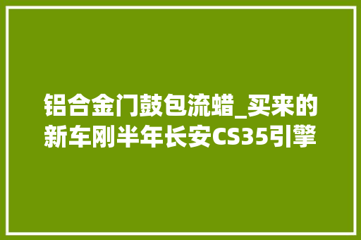 铝合金门鼓包流蜡_买来的新车刚半年长安CS35引擎盖里出锈斑 玻璃门
