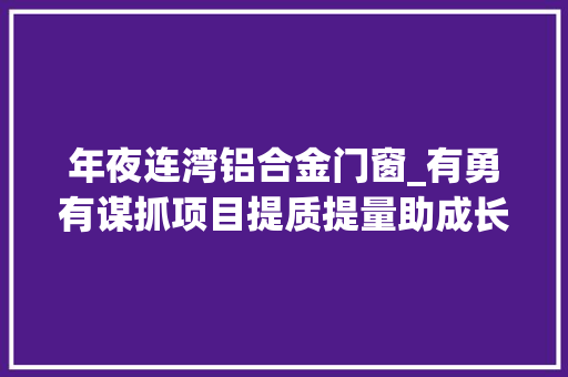 年夜连湾铝合金门窗_有勇有谋抓项目提质提量助成长大年夜连市重大年夜项目培植一年之变