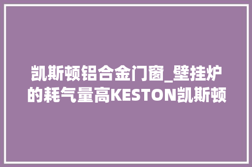 凯斯顿铝合金门窗_壁挂炉的耗气量高KESTON凯斯顿教你几招