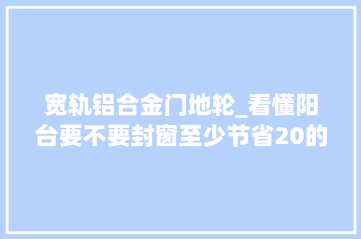 宽轨铝合金门地轮_看懂阳台要不要封窗至少节省20的费用