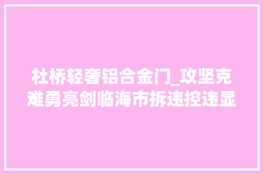 杜桥轻奢铝合金门_攻坚克难勇亮剑临海市拆违控违显成效 复合门