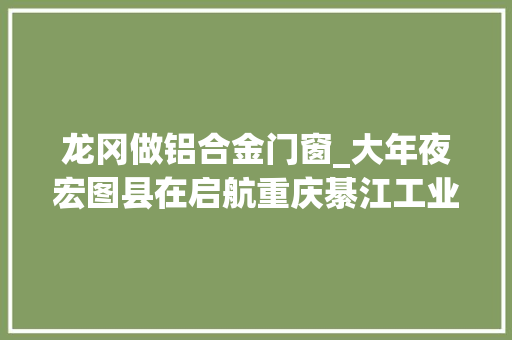 龙冈做铝合金门窗_大年夜宏图县在启航重庆綦江工业老城立异驱动促蝶变版画之乡地灵人杰谱新篇