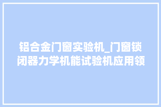 铝合金门窗实验机_门窗锁闭器力学机能试验机应用领域分析