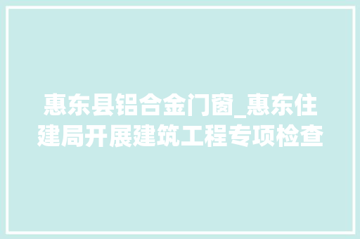 惠东县铝合金门窗_惠东住建局开展建筑工程专项检查行动