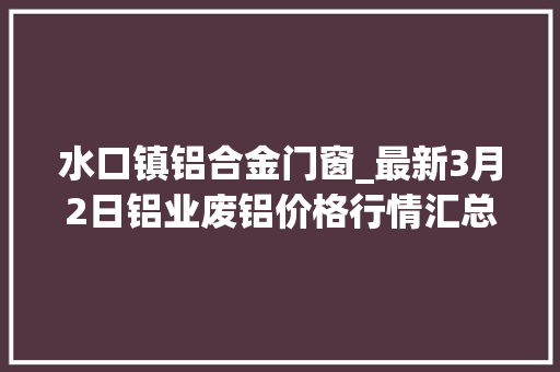 水口镇铝合金门窗_最新3月2日铝业废铝价格行情汇总