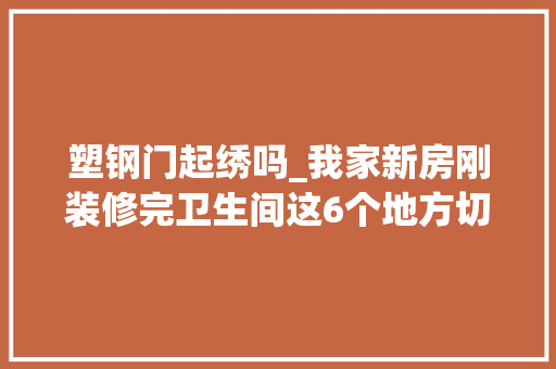 塑钢门起绣吗_我家新房刚装修完卫生间这6个地方切切要留心不然后患无穷