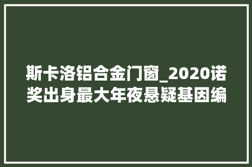 斯卡洛铝合金门窗_2020诺奖出身最大年夜悬疑基因编辑技能获奖张锋错失落