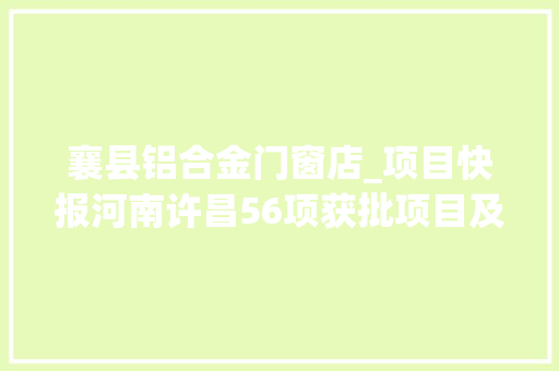 襄县铝合金门窗店_项目快报河南许昌56项获批项目及时宣告轻松开启商机