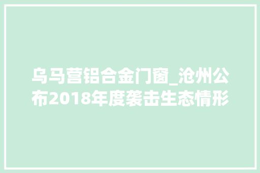 乌马营铝合金门窗_沧州公布2018年度袭击生态情形犯罪十大年夜范例案件