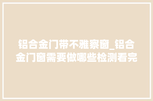 铝合金门带不雅察窗_铝合金门窗需要做哪些检测看完你就知道了最新更新