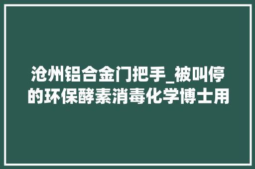 沧州铝合金门把手_被叫停的环保酵素消毒化学博士用馊水去清洁就是个骗局