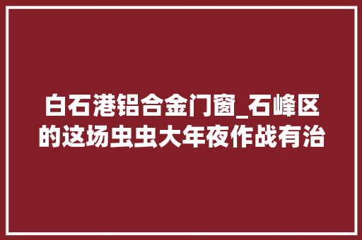 白石港铝合金门窗_石峰区的这场虫虫大年夜作战有治理策略也有暖心故事 铝合金门