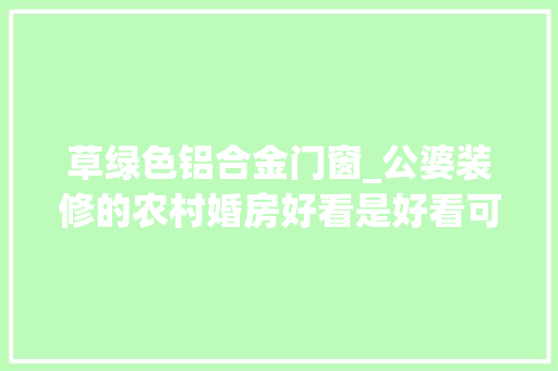 草绿色铝合金门窗_公婆装修的农村婚房好看是好看可满屋绿我其实不雅赏不动 滑动门