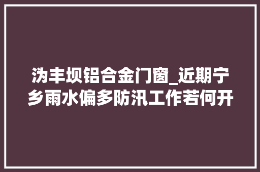 沩丰坝铝合金门窗_近期宁乡雨水偏多防汛工作若何开展