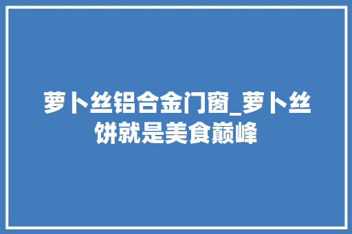 萝卜丝铝合金门窗_萝卜丝饼就是美食巅峰