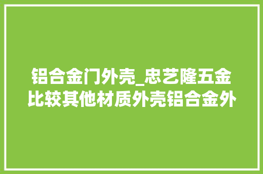铝合金门外壳_忠艺隆五金比较其他材质外壳铝合金外壳有若何的优势