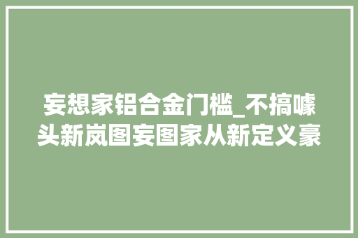 妄想家铝合金门槛_不搞噱头新岚图妄图家从新定义豪华MPV 折叠门