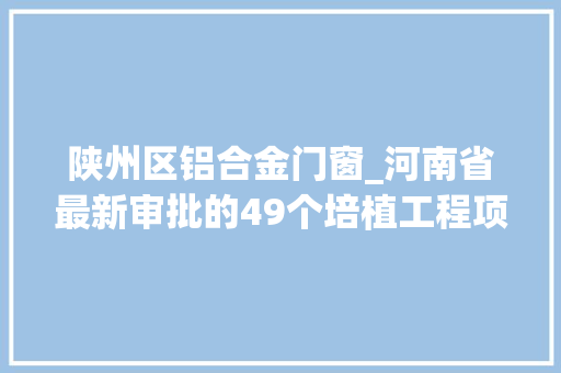 陕州区铝合金门窗_河南省最新审批的49个培植工程项目清单汇总表