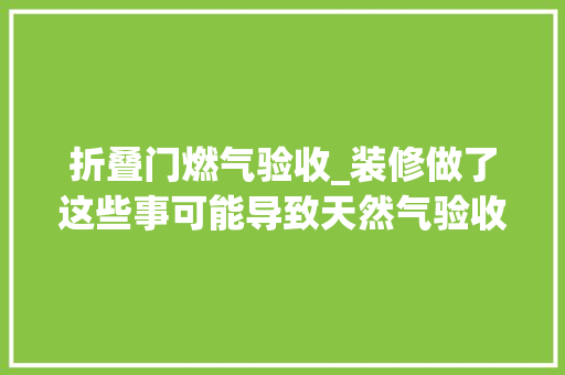 折叠门燃气验收_装修做了这些事可能导致天然气验收不通过