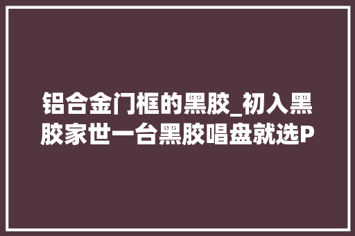 铝合金门框的黑胶_初入黑胶家世一台黑胶唱盘就选ProJectDebutCarbonEvolution