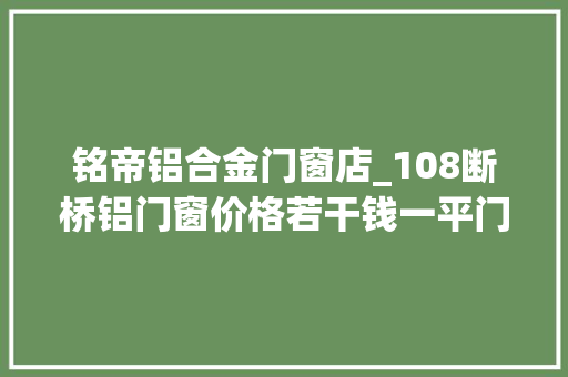 铭帝铝合金门窗店_108断桥铝门窗价格若干钱一平门窗价格科普 折叠门