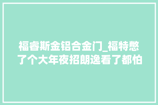 福睿斯金铝合金门_福特憋了个大年夜招朗逸看了都怕抢先测试新一代福睿斯 推拉门