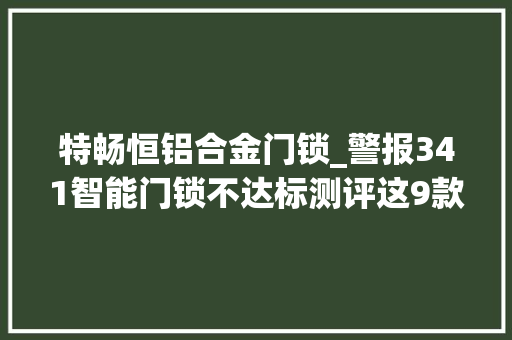 特畅恒铝合金门锁_警报341智能门锁不达标测评这9款谁是真安然 塑钢门