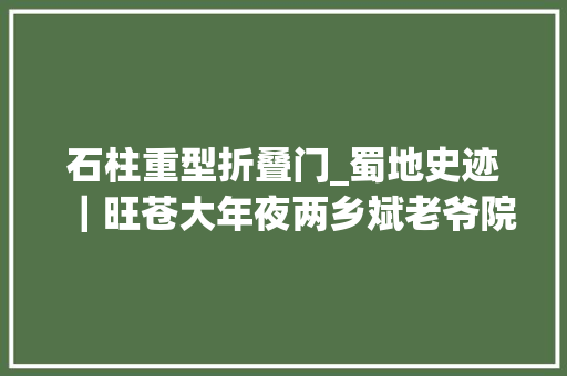 石柱重型折叠门_蜀地史迹｜旺苍大年夜两乡斌老爷院子藏在米仓山中120多年的深山豪宅