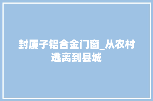 封厦子铝合金门窗_从农村逃离到县城