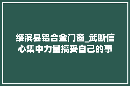 绥滨县铝合金门窗_武断信心集中力量搞妥自己的事