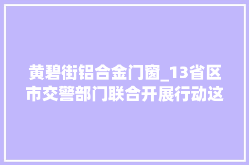 黄碧街铝合金门窗_13省区市交警部门联合开展行动这些危险驾驶行为将被重点查处 折叠门