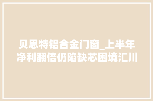 贝思特铝合金门窗_上半年净利翻倍仍陷缺芯困境汇川技能新能源车营业交付压力巨大 推拉门