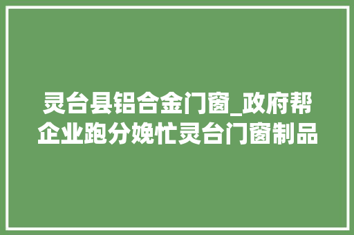 灵台县铝合金门窗_政府帮企业跑分娩忙灵台门窗制品企业复产见闻