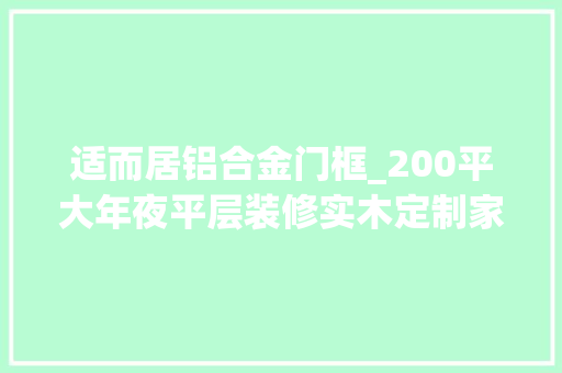 适而居铝合金门框_200平大年夜平层装修实木定制家具飘窗书房衣帽间超漂亮 推拉门