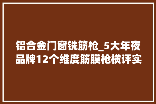 铝合金门窗铣筋枪_5大年夜品牌12个维度筋膜枪横评实际感想沾染测试