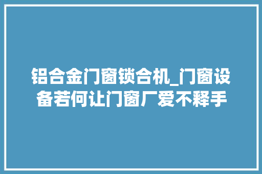 铝合金门窗锁合机_门窗设备若何让门窗厂爱不释手
