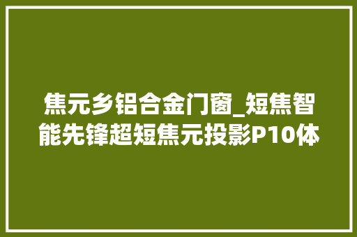 焦元乡铝合金门窗_短焦智能先锋超短焦元投影P10体验谈