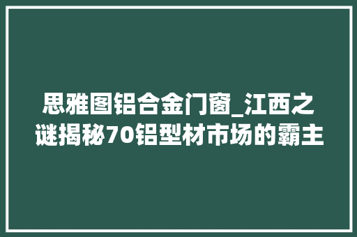思雅图铝合金门窗_江西之谜揭秘70铝型材市场的霸主到底是若何炼成的