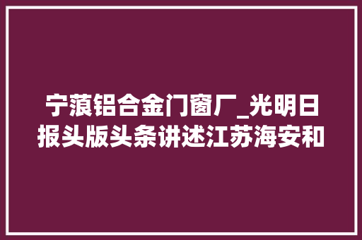 宁蒗铝合金门窗厂_光明日报头版头条讲述江苏海安和云南宁蒗的32年薪火相传 复合门