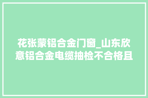 花张蒙铝合金门窗_山东欣意铝合金电缆抽检不合格且拒不整改被国网江西列入黑名单1年