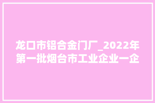 龙口市铝合金门厂_2022年第一批烟台市工业企业一企一技能研发中央名单公示 防火门