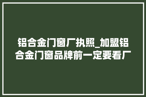 铝合金门窗厂执照_加盟铝合金门窗品牌前一定要看厂家哪些方面呢 折叠门