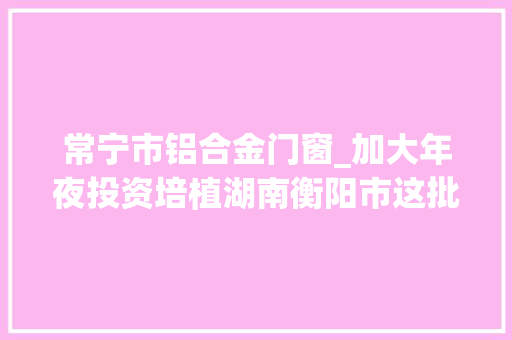 常宁市铝合金门窗_加大年夜投资培植湖南衡阳市这批培植工程项目发改委已立项将动工 防火门