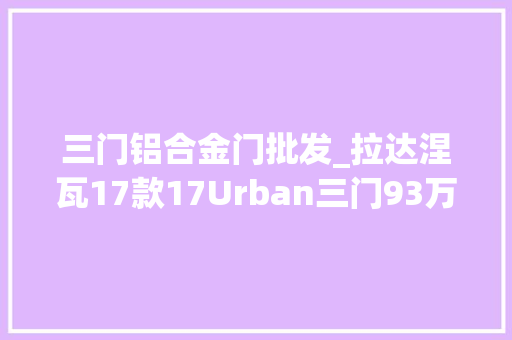 三门铝合金门批发_拉达涅瓦17款17Urban三门93万起售
