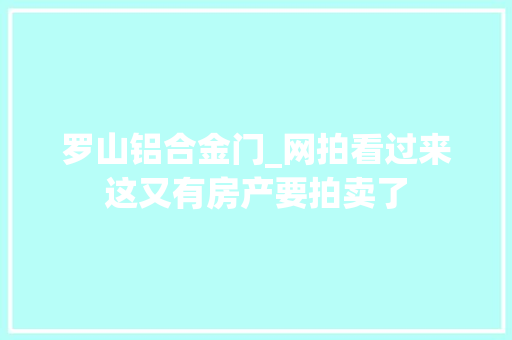 罗山铝合金门_网拍看过来这又有房产要拍卖了