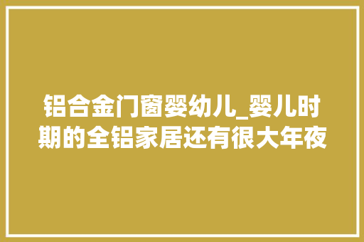 铝合金门窗婴幼儿_婴儿时期的全铝家居还有很大年夜亟需完善和提升的空间 塑钢门