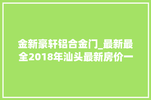 金新豪轩铝合金门_最新最全2018年汕头最新房价一览表看看你家值若干钱