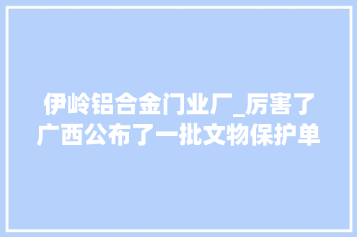 伊岭铝合金门业厂_厉害了广西公布了一批文物保护单位有你熟悉的吗 滑动门