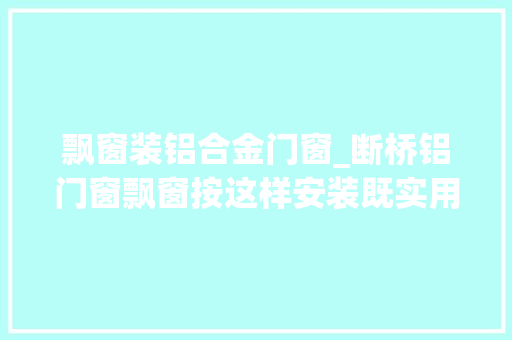 飘窗装铝合金门窗_断桥铝门窗飘窗按这样安装既实用又浪漫