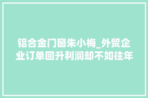 铝合金门窗朱小梅_外贸企业订单回升利润却不如往年原因有哪些 折叠门